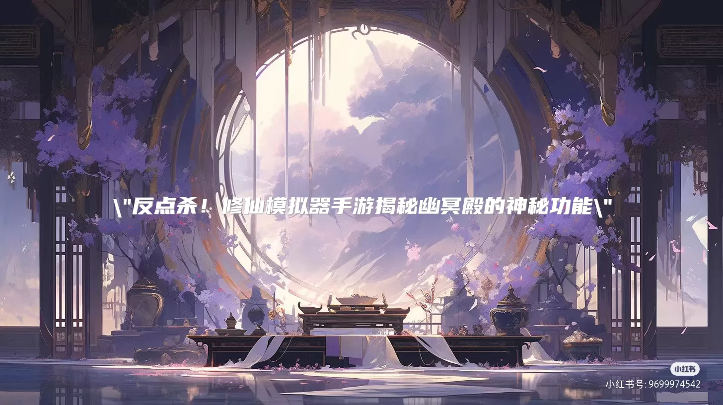 反点杀！修仙模拟器手游揭秘幽冥殿的神秘功能