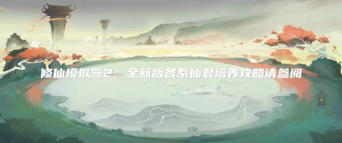 修仙模拟器2：全新版各系仙君培养攻略请参阅