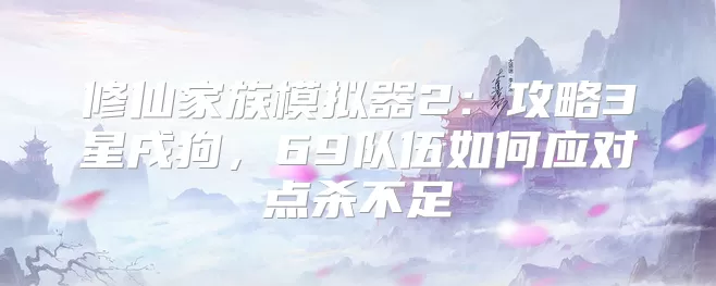 修仙家族模拟器2:攻略3星戌狗,69队伍如何应对点杀不足