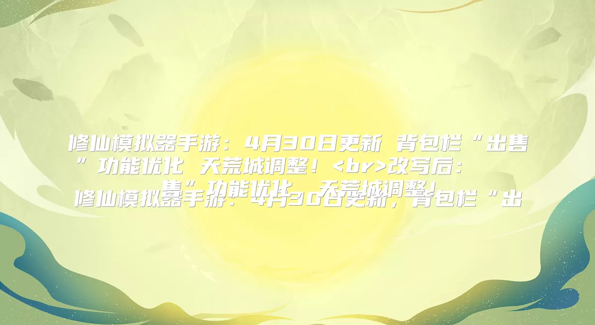 改写后：修仙模拟器手游：4月30日更新，背包栏“出售”功能优化，天荒城调整！