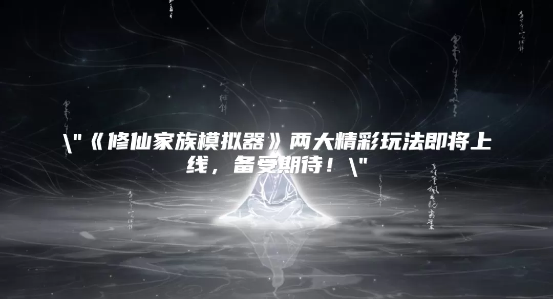 《修仙家族模拟器》两大精彩玩法即将上线，备受期待！