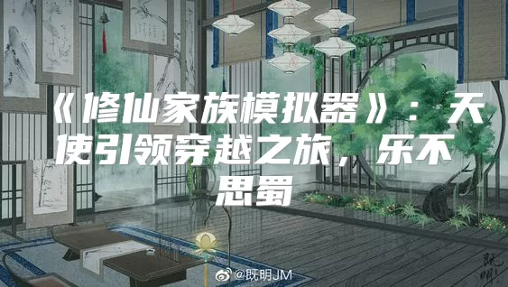 《修仙家族模拟器》:天使引领穿越之旅,乐不思蜀
