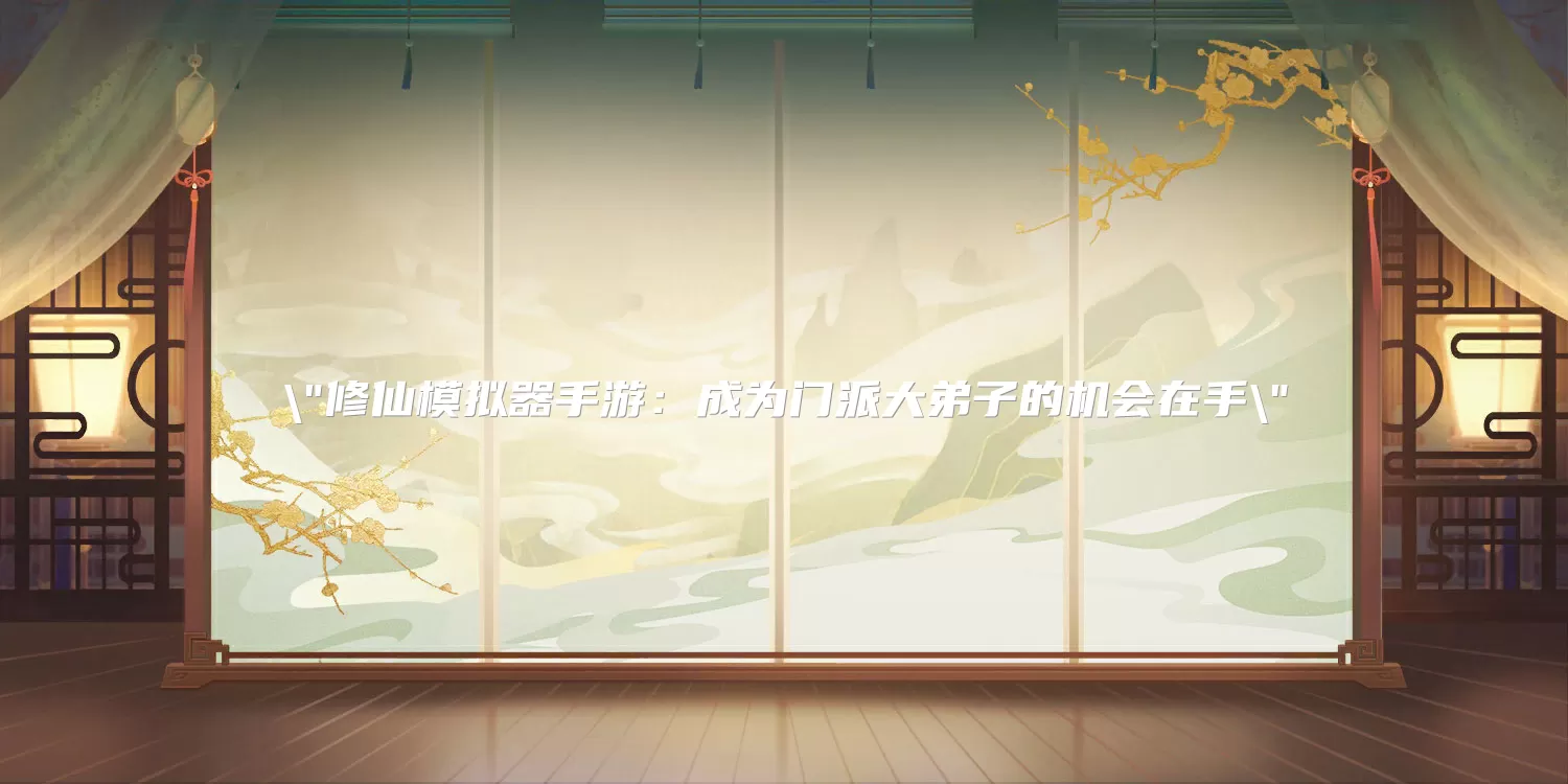 修仙模拟器手游：成为门派大弟子的机会在手