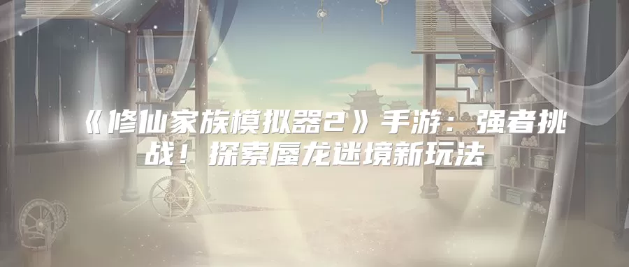 《修仙家族模拟器2》手游:强者挑战!探索蜃龙迷境新玩法