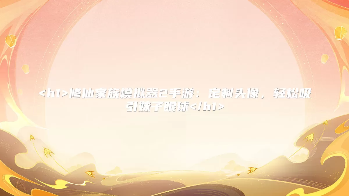 <h1>修仙家族模拟器2手游：定制头像，轻松吸引妹子眼球</h1>