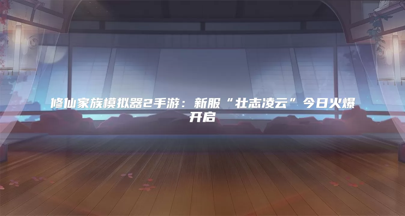 修仙家族模拟器2手游：新服“壮志凌云”今日火爆开启