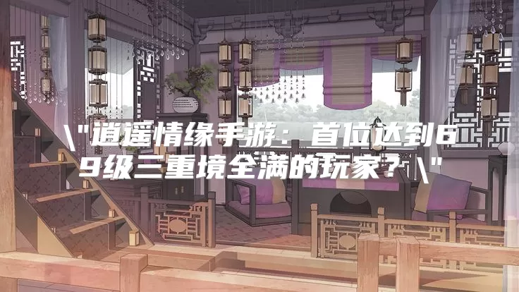 修仙家族模拟器2手游：首位达到69级三重境全满的玩家？